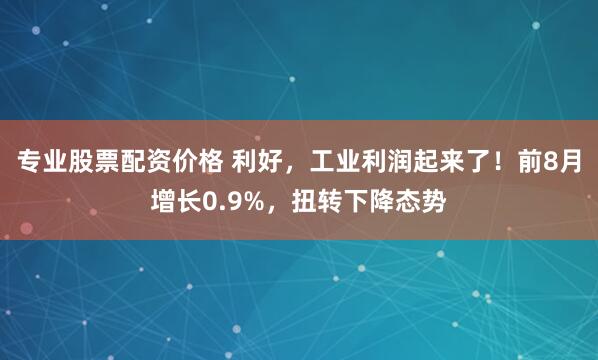 专业股票配资价格 利好，工业利润起来了！前8月增长0.9%，扭转下降态势