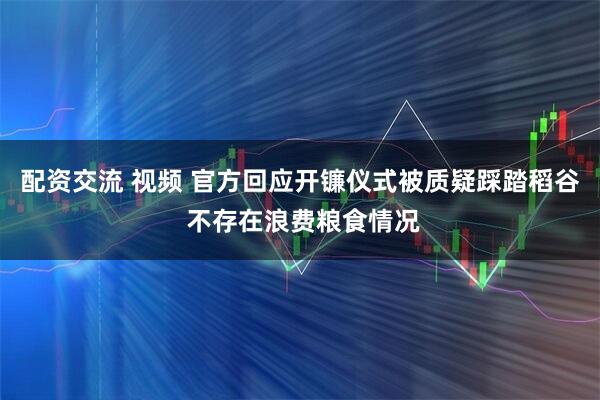 配资交流 视频 官方回应开镰仪式被质疑踩踏稻谷 不存在浪费粮食情况