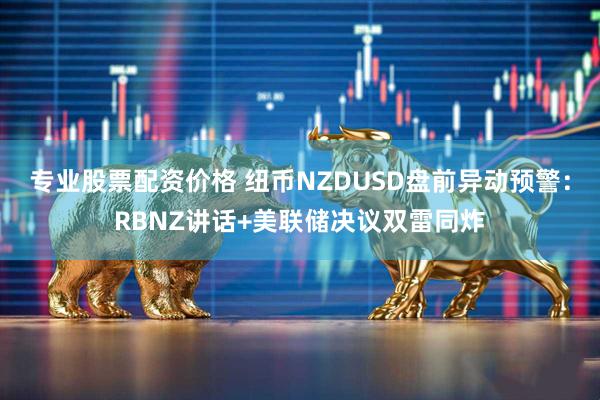 专业股票配资价格 纽币NZDUSD盘前异动预警：RBNZ讲话+美联储决议双雷同炸