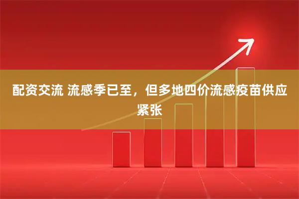 配资交流 流感季已至，但多地四价流感疫苗供应紧张