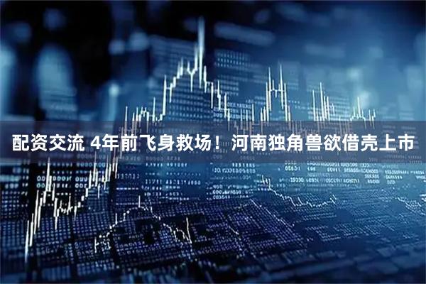 配资交流 4年前飞身救场！河南独角兽欲借壳上市