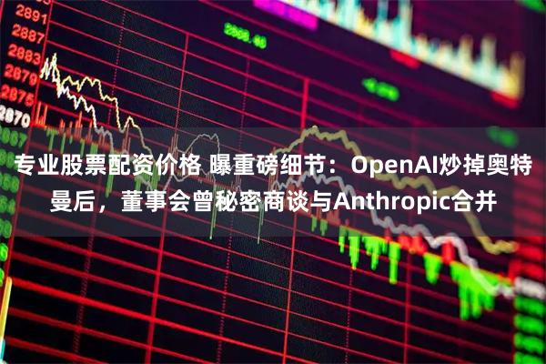 专业股票配资价格 曝重磅细节：OpenAI炒掉奥特曼后，董事会曾秘密商谈与Anthropic合并