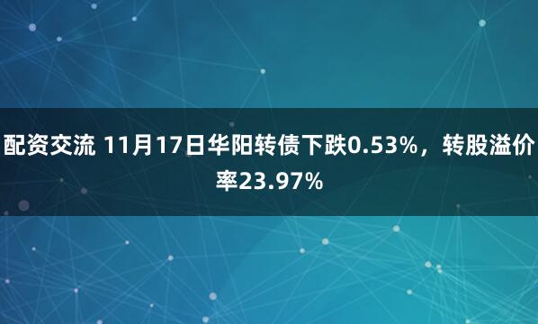 配资交流 11月17日华阳转债下跌0.53%，转股溢价率23.97%