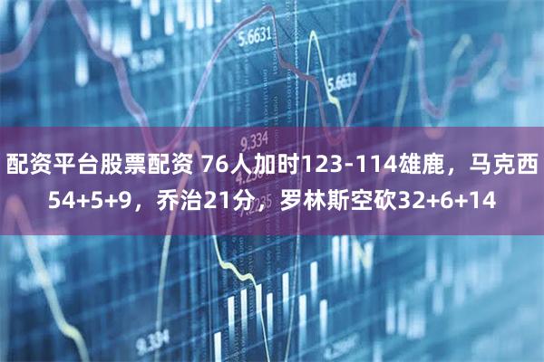 配资平台股票配资 76人加时123-114雄鹿，马克西54+5+9，乔治21分，罗林斯空砍32+6+14