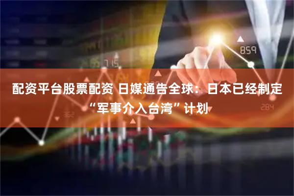 配资平台股票配资 日媒通告全球：日本已经制定“军事介入台湾”计划