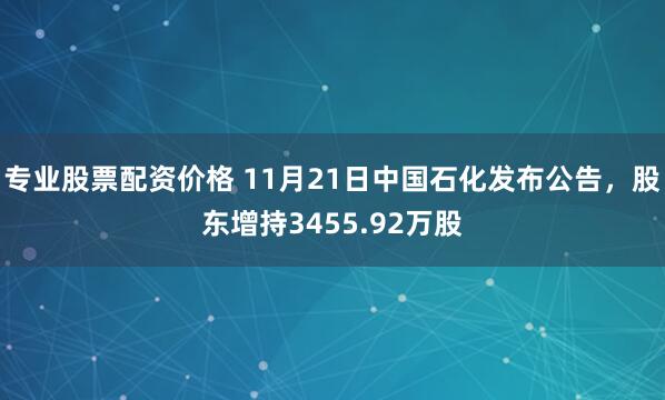 专业股票配资价格 11月21日中国石化发布公告，股东增持3455.92万股