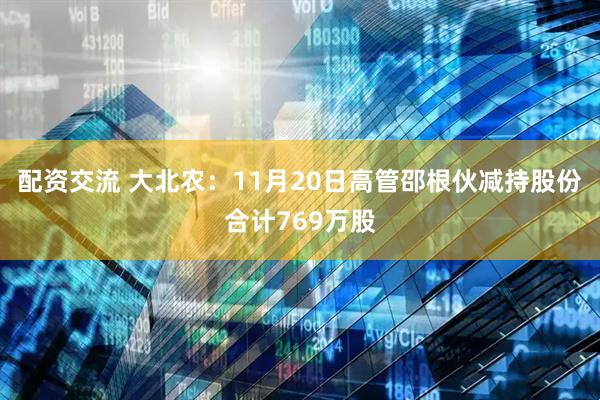 配资交流 大北农：11月20日高管邵根伙减持股份合计769万股
