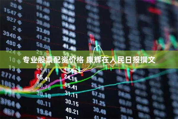 专业股票配资价格 康辉在人民日报撰文