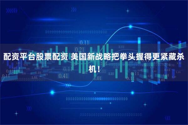 配资平台股票配资 美国新战略把拳头握得更紧藏杀机！