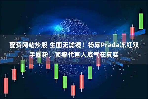 配资网站炒股 生图无滤镜！杨幂Prada冻红双手圈粉，顶奢代言人底气在真实