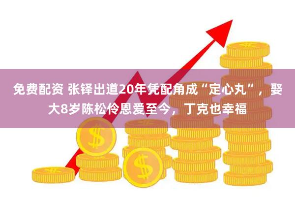 免费配资 张铎出道20年凭配角成“定心丸”，娶大8岁陈松伶恩爱至今，丁克也幸福