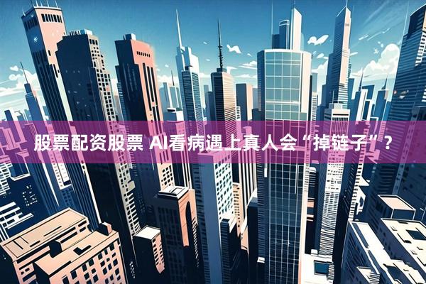 股票配资股票 AI看病遇上真人会“掉链子”？