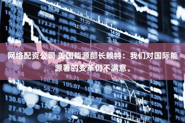 网络配资公司 美国能源部长赖特：我们对国际能源署的变革仍不满意。