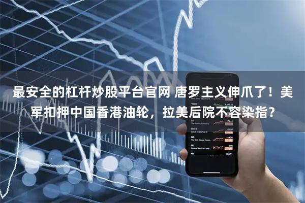 最安全的杠杆炒股平台官网 唐罗主义伸爪了！美军扣押中国香港油轮，拉美后院不容染指？