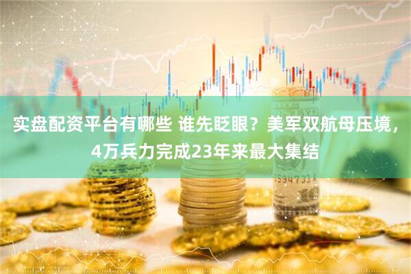 实盘配资平台有哪些 谁先眨眼？美军双航母压境，4万兵力完成23年来最大集结