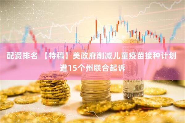 配资排名 【特稿】美政府削减儿童疫苗接种计划 遭15个州联合起诉