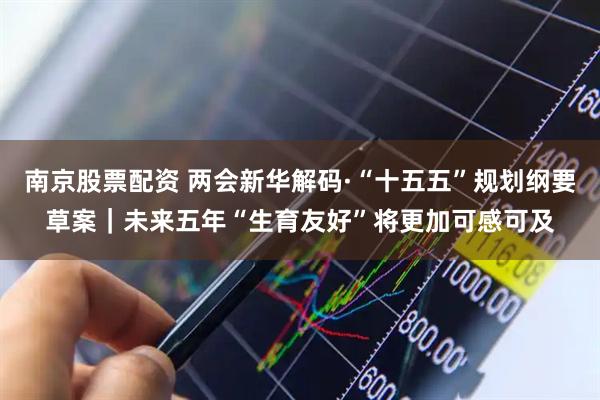 南京股票配资 两会新华解码·“十五五”规划纲要草案｜未来五年“生育友好”将更加可感可及