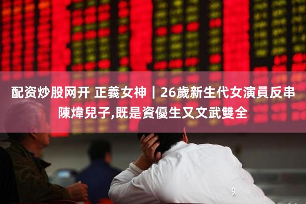 配资炒股网开 正義女神｜26歲新生代女演員反串陳煒兒子,既是資優生又文武雙全