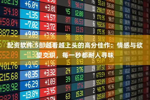 配资软件 5部越看越上头的高分佳作：情感与欲望交织，每一秒都耐人寻味