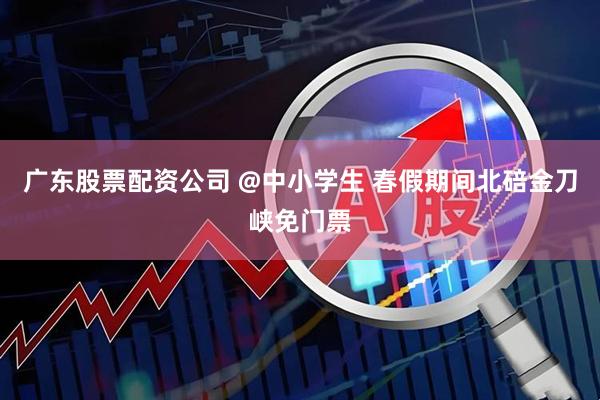 广东股票配资公司 @中小学生 春假期间北碚金刀峡免门票