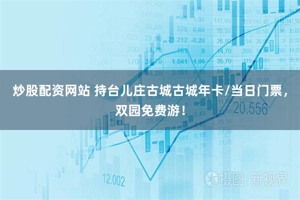 炒股配资网站 持台儿庄古城古城年卡/当日门票，双园免费游！