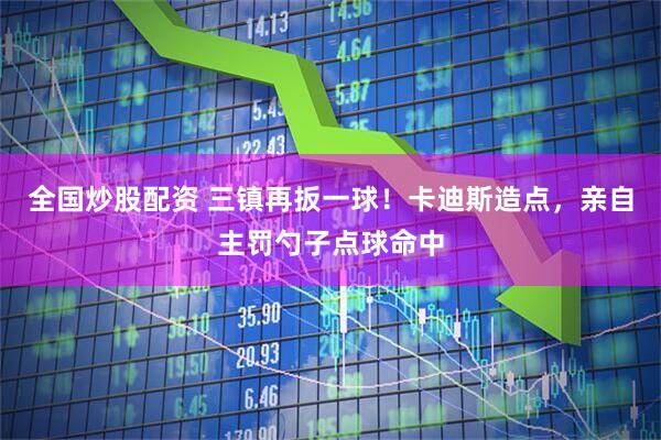 全国炒股配资 三镇再扳一球！卡迪斯造点，亲自主罚勺子点球命中