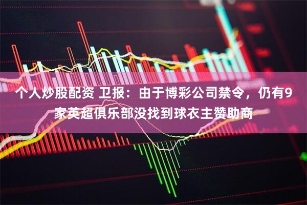 个人炒股配资 卫报：由于博彩公司禁令，仍有9家英超俱乐部没找到球衣主赞助商