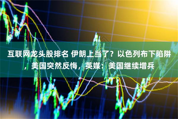 互联网龙头股排名 伊朗上当了？以色列布下陷阱，美国突然反悔，英媒：美国继续增兵