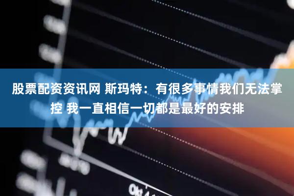 股票配资资讯网 斯玛特：有很多事情我们无法掌控 我一直相信一切都是最好的安排