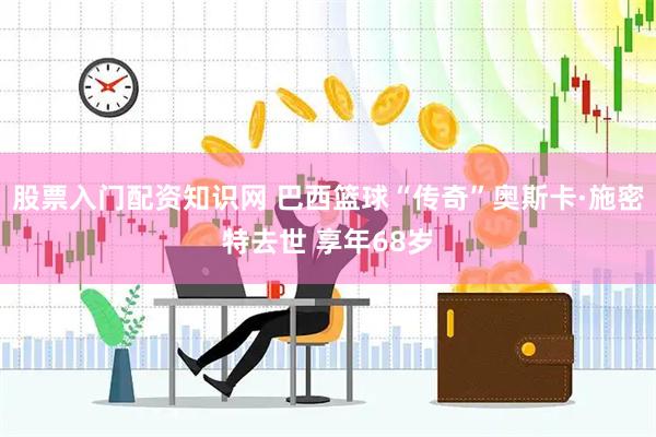 股票入门配资知识网 巴西篮球“传奇”奥斯卡·施密特去世 享年68岁