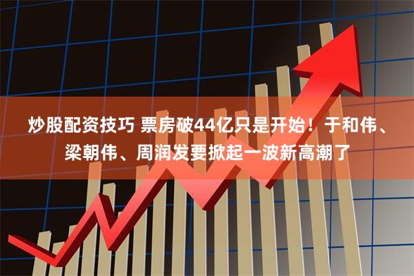 炒股配资技巧 票房破44亿只是开始！于和伟、梁朝伟、周润发要掀起一波新高潮了