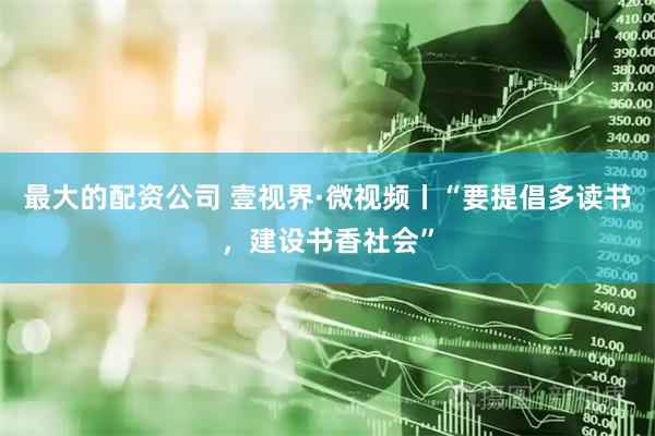 最大的配资公司 壹视界·微视频丨“要提倡多读书，建设书香社会”