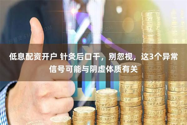 低息配资开户 针灸后口干，别忽视，这3个异常信号可能与阴虚体质有关