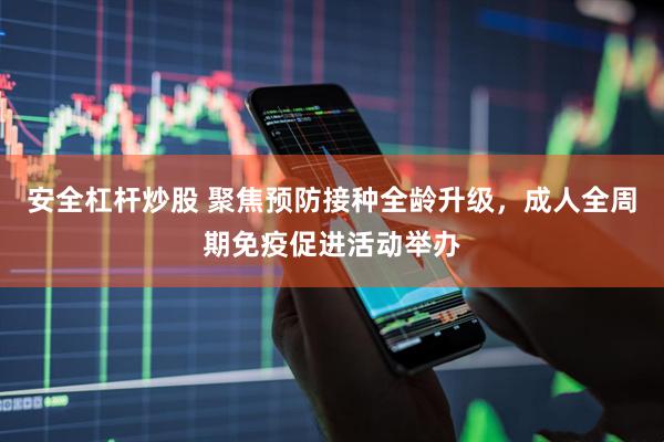 安全杠杆炒股 聚焦预防接种全龄升级，成人全周期免疫促进活动举办
