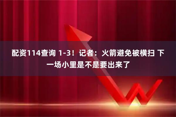 配资114查询 1-3！记者：火箭避免被横扫 下一场小里是不是要出来了