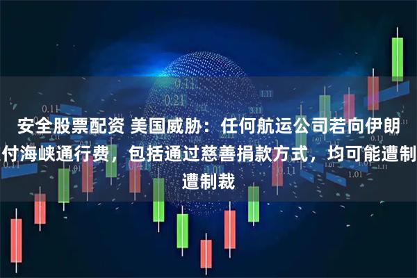 安全股票配资 美国威胁：任何航运公司若向伊朗支付海峡通行费，包括通过慈善捐款方式，均可能遭制裁
