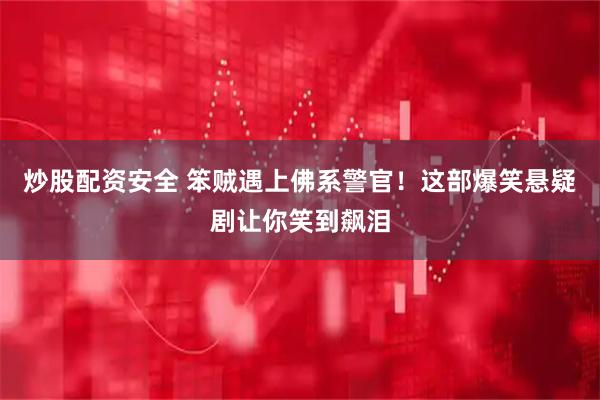 炒股配资安全 笨贼遇上佛系警官！这部爆笑悬疑剧让你笑到飙泪