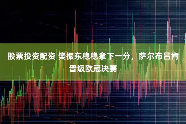 股票投资配资 樊振东稳稳拿下一分，萨尔布吕肯晋级欧冠决赛