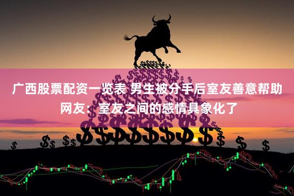 广西股票配资一览表 男生被分手后室友善意帮助 网友：室友之间的感情具象化了