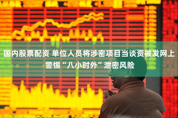 国内股票配资 单位人员将涉密项目当谈资被发网上 警惕“八小时外”泄密风险