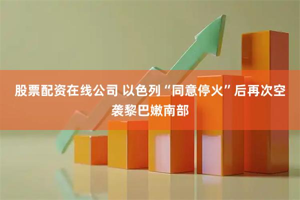 股票配资在线公司 以色列“同意停火”后再次空袭黎巴嫩南部
