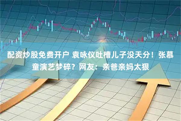 配资炒股免费开户 袁咏仪吐槽儿子没天分！张慕童演艺梦碎？网友：亲爸亲妈太狠