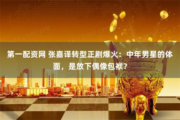 第一配资网 张嘉译转型正剧爆火：中年男星的体面，是放下偶像包袱？