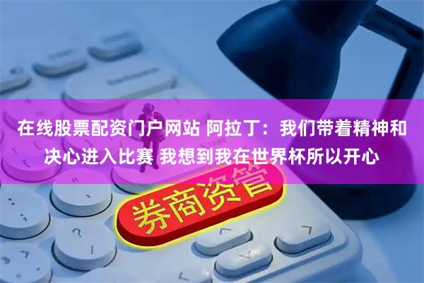 在线股票配资门户网站 阿拉丁：我们带着精神和决心进入比赛 我想到我在世界杯所以开心