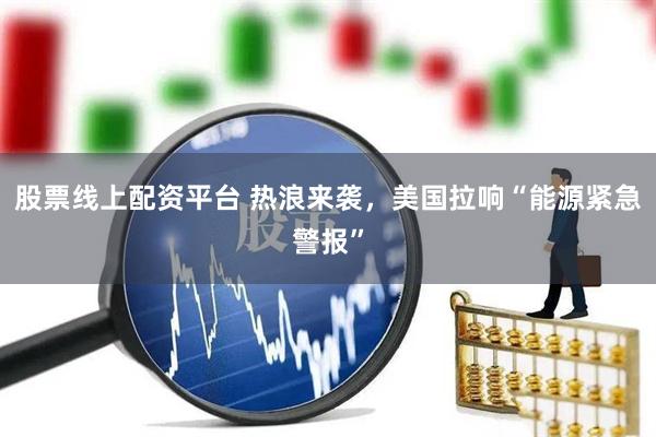 股票线上配资平台 热浪来袭，美国拉响“能源紧急警报”