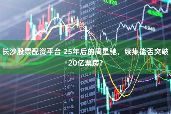 长沙股票配资平台 25年后的周星驰，续集能否突破20亿票房?