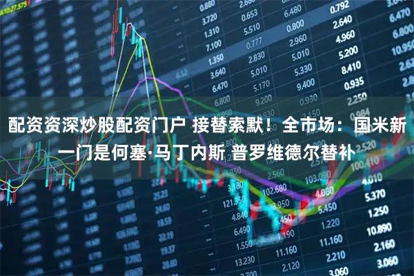 配资资深炒股配资门户 接替索默！全市场：国米新一门是何塞·马丁内斯 普罗维德尔替补