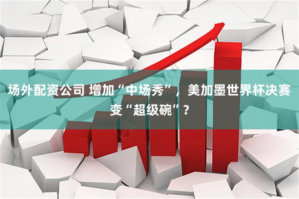 场外配资公司 增加“中场秀”，美加墨世界杯决赛变“超级碗”？