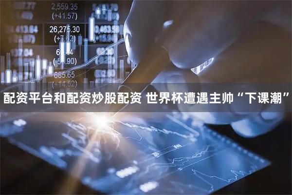 配资平台和配资炒股配资 世界杯遭遇主帅“下课潮”