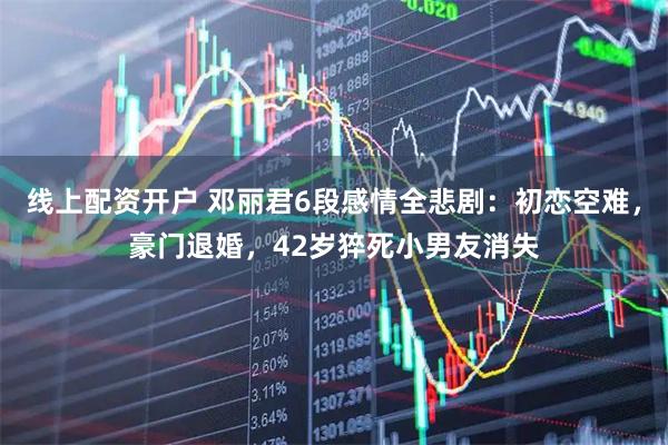 线上配资开户 邓丽君6段感情全悲剧：初恋空难，豪门退婚，42岁猝死小男友消失
